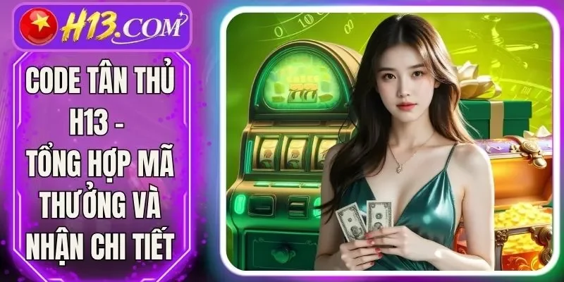Code Tân Thủ H13 - Tổng Hợp Mã Thưởng Và Nhận Chi Tiết