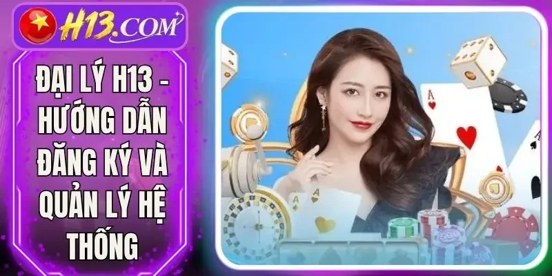 Đại Lý H13 - Hướng Dẫn Đăng Ký Và Quản Lý Hệ Thống