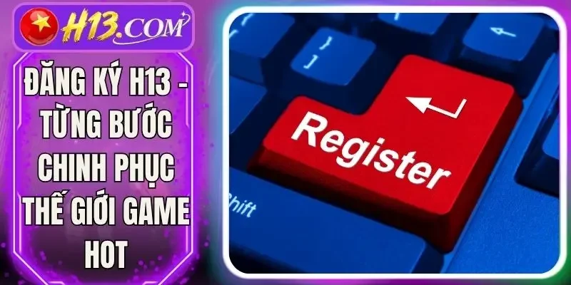 Đăng ký H13 - Từng Bước Chinh Phục Thế Giới Game Hot