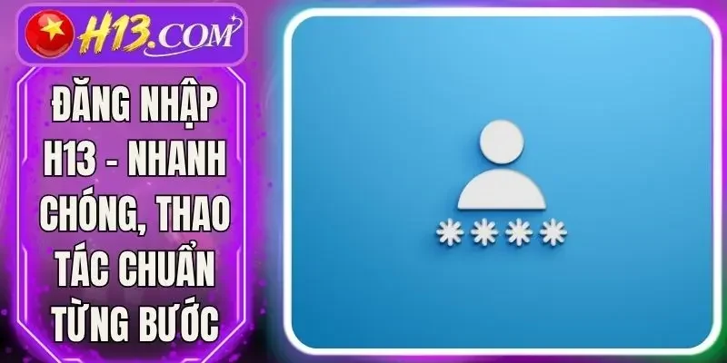 Đăng Nhập H13 - Nhanh Chóng, Thao Tác Chuẩn Từng Bước