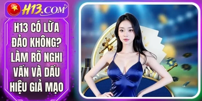 H13 Có Lừa Đảo Không? Làm Rõ Nghi Vấn Và Dấu Hiệu Giả Mạo