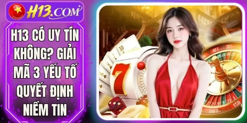 H13 Có Uy Tín Không? Giải Mã 3 Yếu Tố Quyết Định Niềm Tin