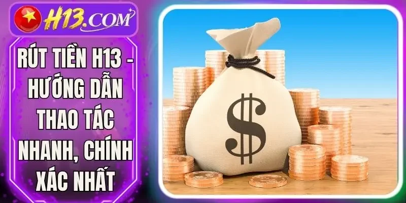 Rút Tiền H13 - Hướng Dẫn Thao Tác Nhanh, Chính Xác Nhất