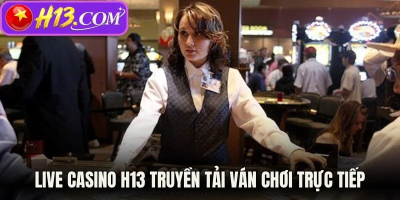 Live casino H13 truyền tải ván chơi trực tiếp 